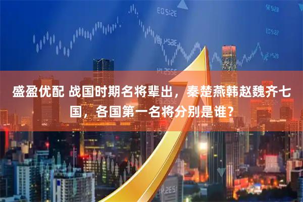 盛盈优配 战国时期名将辈出，秦楚燕韩赵魏齐七国，各国第一名将分别是谁？