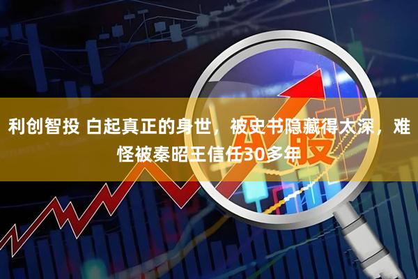 利创智投 白起真正的身世，被史书隐藏得太深，难怪被秦昭王信任30多年