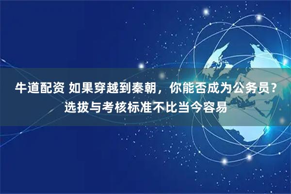牛道配资 如果穿越到秦朝，你能否成为公务员？选拔与考核标准不比当今容易