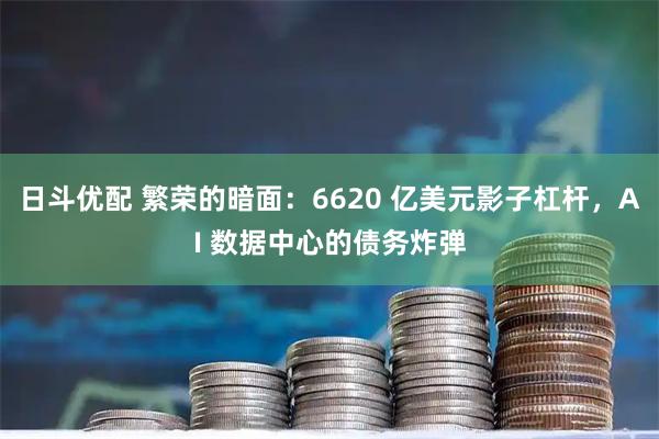 日斗优配 繁荣的暗面：6620 亿美元影子杠杆，AI 数据中心的债务炸弹