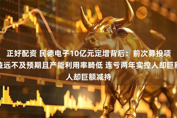 正好配资 民德电子10亿元定增背后：前次募投项目效益远不及预期且产能利用率畸低 连亏两年实控人却巨额减持