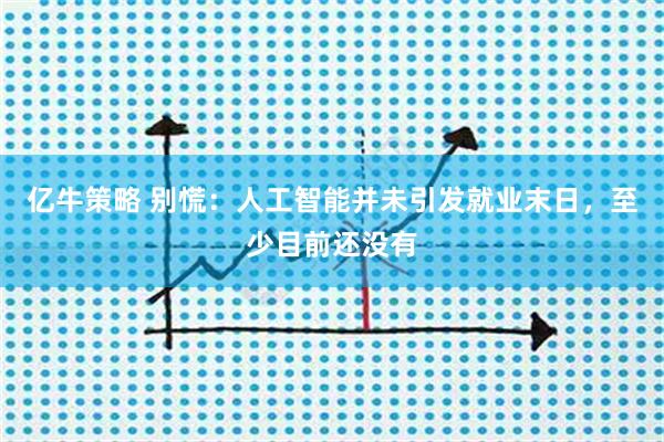 亿牛策略 别慌：人工智能并未引发就业末日，至少目前还没有