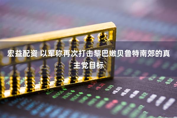 宏益配资 以军称再次打击黎巴嫩贝鲁特南郊的真主党目标