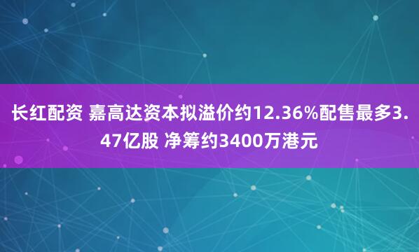 长红配资 嘉高达资本拟溢价约12.36%配售最多3.47亿股 净筹约3400万港元