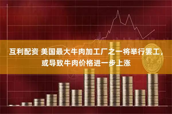 互利配资 美国最大牛肉加工厂之一将举行罢工,或导致牛肉价格进一步上涨
