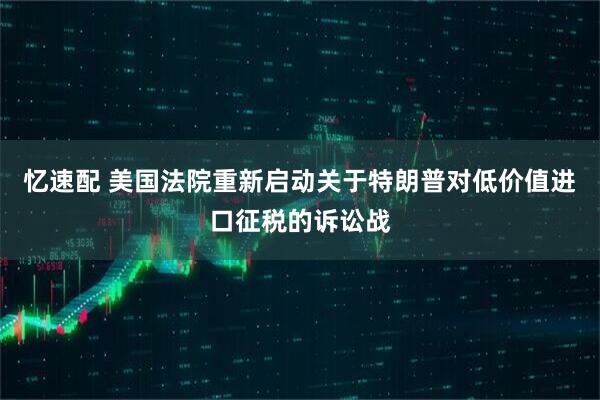 忆速配 美国法院重新启动关于特朗普对低价值进口征税的诉讼战