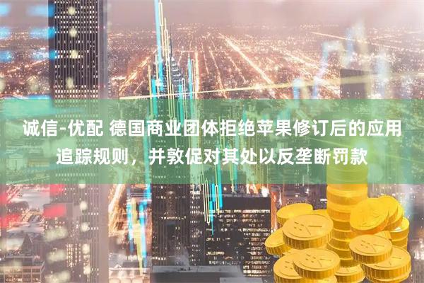 诚信-优配 德国商业团体拒绝苹果修订后的应用追踪规则，并敦促对其处以反垄断罚款