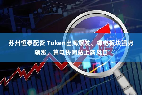 苏州恒泰配资 Token出海爆发、绿电板块强势领涨，算电协同站上新风口