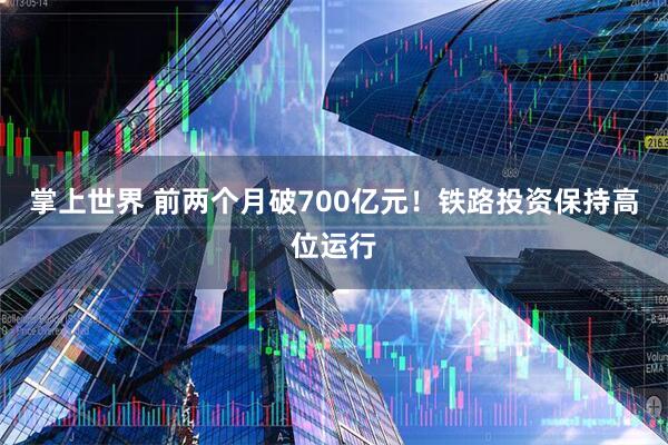 掌上世界 前两个月破700亿元！铁路投资保持高位运行