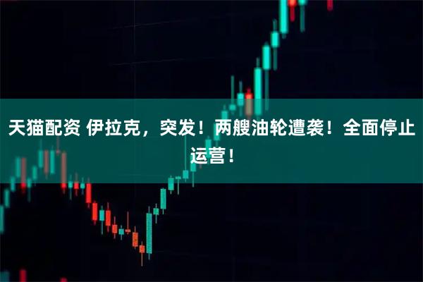天猫配资 伊拉克，突发！两艘油轮遭袭！全面停止运营！