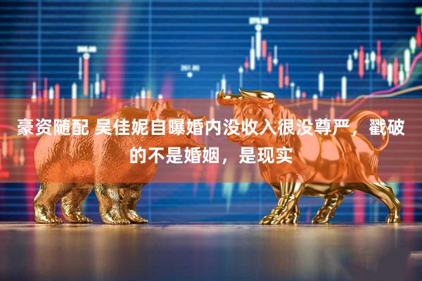 豪资随配 吴佳妮自曝婚内没收入很没尊严,戳破的不是婚姻,是现实