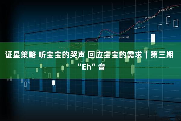 证星策略 听宝宝的哭声 回应宝宝的需求｜第三期 “Eh”音