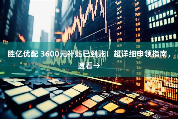 胜亿优配 3600元补贴已到账！超详细申领指南，速看→