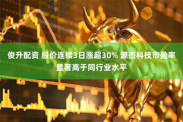 俊升配资 股价连续3日涨超30% 源杰科技市盈率显著高于同行业水平