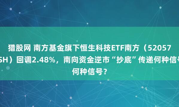 猎股网 南方基金旗下恒生科技ETF南方（520570.SH）回调2.48%，南向资金逆市“抄底”传递何种信号？