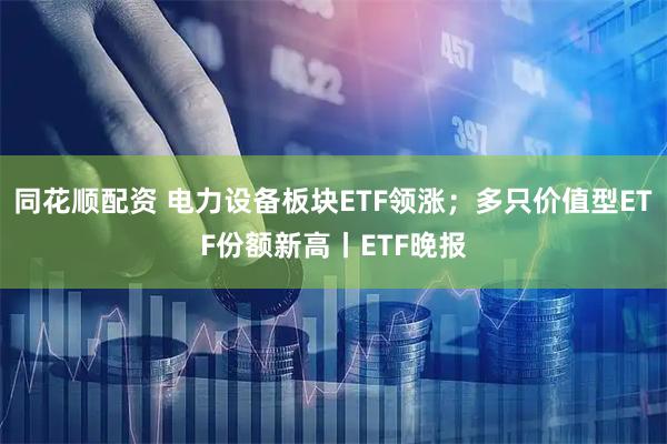 同花顺配资 电力设备板块ETF领涨；多只价值型ETF份额新高丨ETF晚报