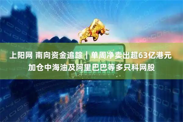 上阳网 南向资金追踪｜单周净卖出超63亿港元 加仓中海油及阿里巴巴等多只科网股