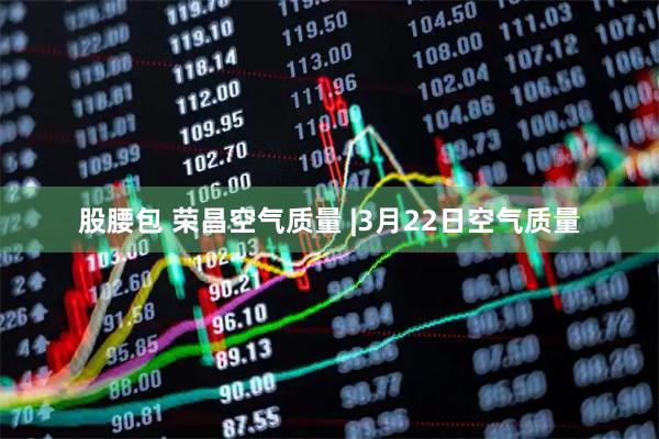 股腰包 荣昌空气质量 |3月22日空气质量