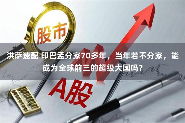 洪萨速配 印巴孟分家70多年，当年若不分家，能成为全球前三的超级大国吗？