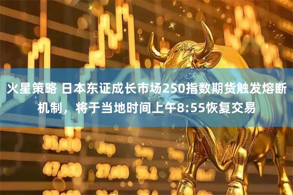 火星策略 日本东证成长市场250指数期货触发熔断机制，将于当地时间上午8:55恢复交易