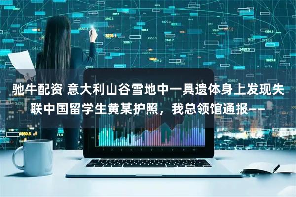 驰牛配资 意大利山谷雪地中一具遗体身上发现失联中国留学生黄某护照，我总领馆通报——