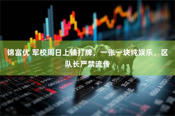 锦富优 军校周日上铺打牌,一张一块纯娱乐,区队长严禁流传