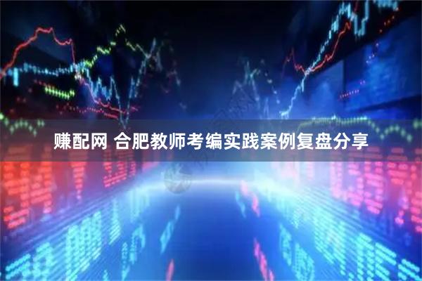 赚配网 合肥教师考编实践案例复盘分享