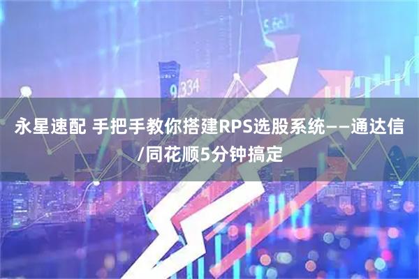 永星速配 手把手教你搭建RPS选股系统——通达信/同花顺5分钟搞定