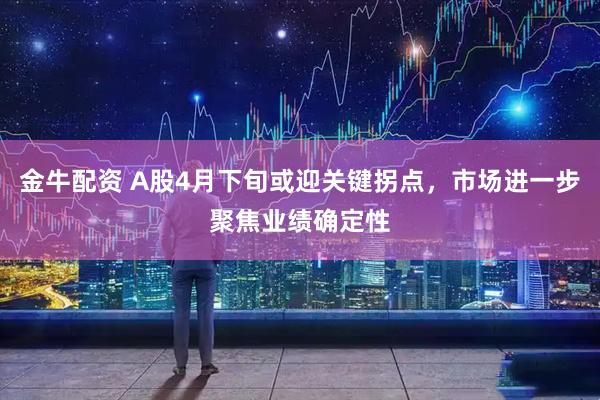 金牛配资 A股4月下旬或迎关键拐点，市场进一步聚焦业绩确定性
