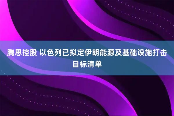 腾思控股 以色列已拟定伊朗能源及基础设施打击目标清单
