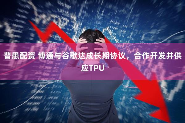 普患配资 博通与谷歌达成长期协议，合作开发并供应TPU