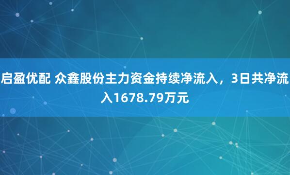 启盈优配 众鑫股份主力资金持续净流入，3日共净流入1678.79万元