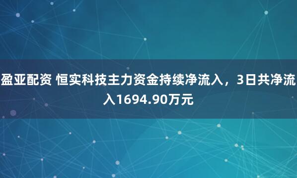 盈亚配资 恒实科技主力资金持续净流入，3日共净流入1694.90万元