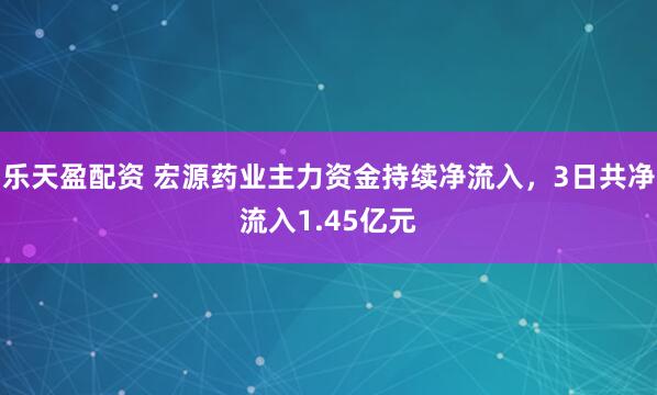 乐天盈配资 宏源药业主力资金持续净流入，3日共净流入1.45亿元