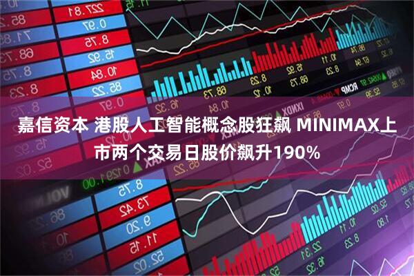 嘉信资本 港股人工智能概念股狂飙 MINIMAX上市两个交易日股价飙升190%