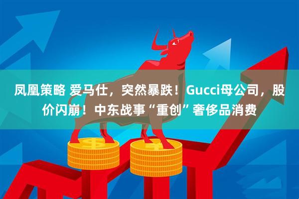 凤凰策略 爱马仕，突然暴跌！Gucci母公司，股价闪崩！中东战事“重创”奢侈品消费