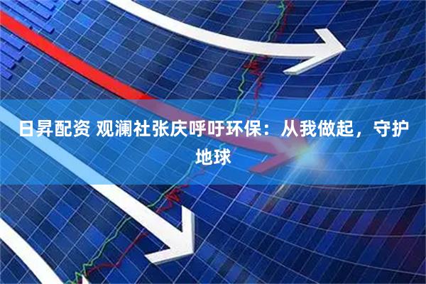 日昇配资 观澜社张庆呼吁环保：从我做起，守护地球
