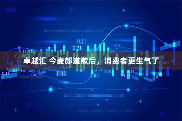 卓越汇 今麦郎道歉后,消费者更生气了