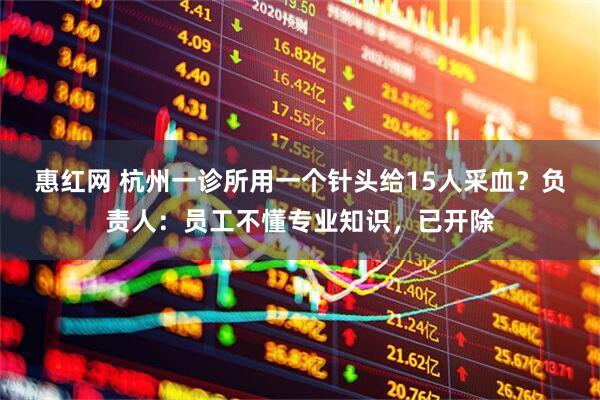 惠红网 杭州一诊所用一个针头给15人采血？负责人：员工不懂专业知识，已开除