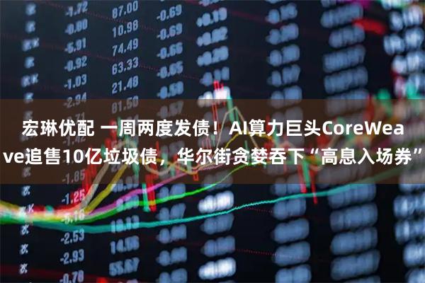 宏琳优配 一周两度发债！AI算力巨头CoreWeave追售10亿垃圾债，华尔街贪婪吞下“高息入场券”