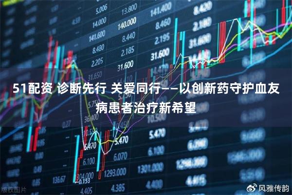 51配资 诊断先行 关爱同行——以创新药守护血友病患者治疗新希望