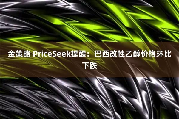 金策略 PriceSeek提醒：巴西改性乙醇价格环比下跌