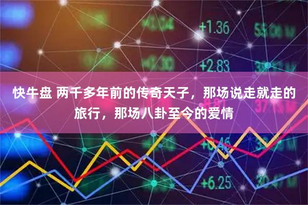 快牛盘 两千多年前的传奇天子,那场说走就走的旅行,那场八卦至今的爱情