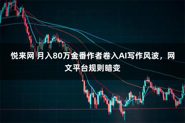 悦来网 月入80万金番作者卷入AI写作风波，网文平台规则暗变