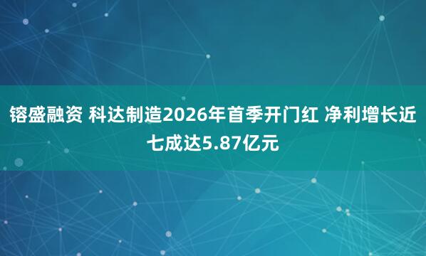 镕盛融资 科达制造2026年首季开门红 净利增长近七成达5.87亿元