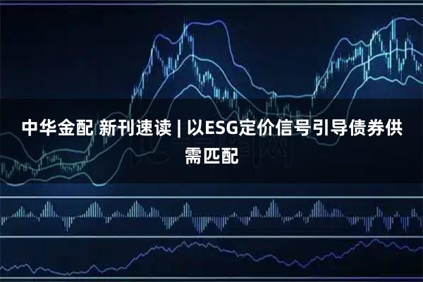 中华金配 新刊速读 | 以ESG定价信号引导债券供需匹配