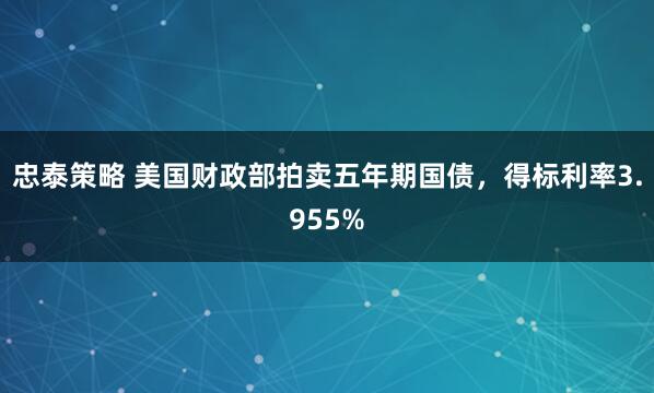 忠泰策略 美国财政部拍卖五年期国债，得标利率3.955%