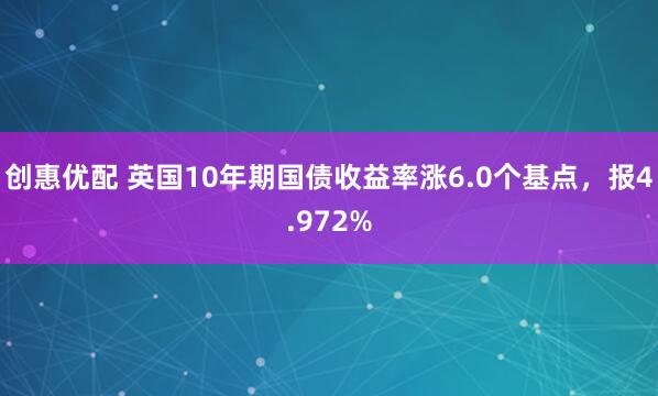 创惠优配 英国10年期国债收益率涨6.0个基点，报4.972%