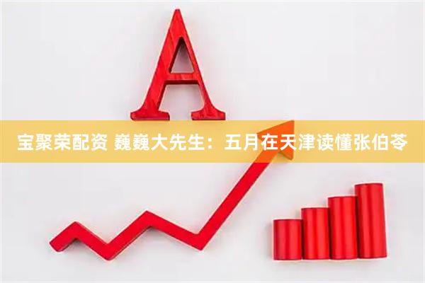 宝聚荣配资 巍巍大先生：五月在天津读懂张伯苓
