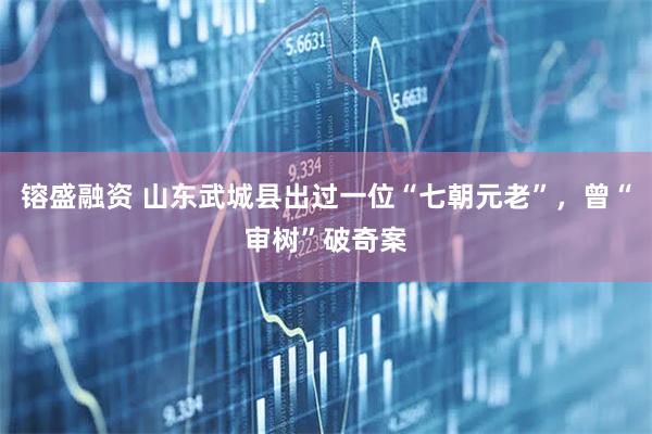 镕盛融资 山东武城县出过一位“七朝元老”，曾“审树”破奇案